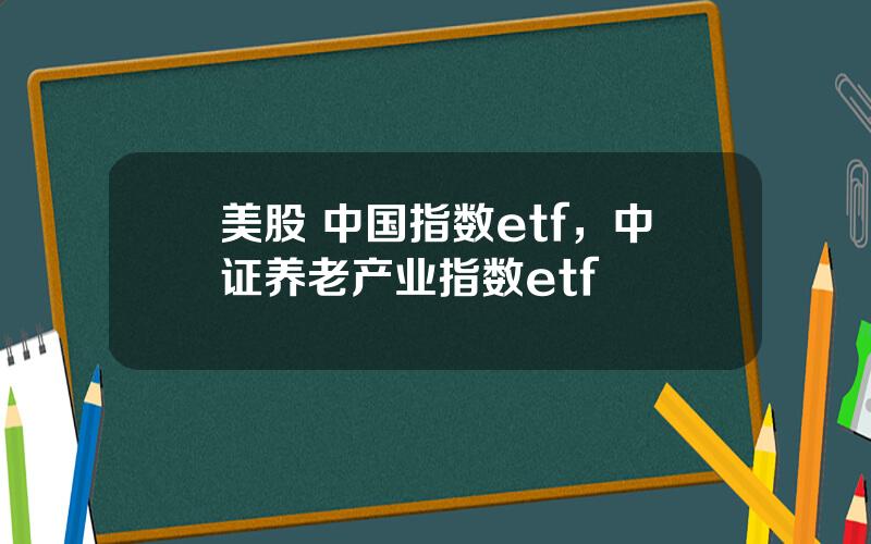美股 中国指数etf，中证养老产业指数etf